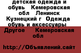 детская одежда и обувь - Кемеровская обл., Ленинск-Кузнецкий г. Одежда, обувь и аксессуары » Другое   . Кемеровская обл.